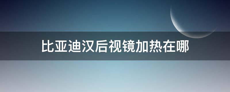 比亚迪汉后视镜加热在哪（比亚迪汉有没有反光镜加热）