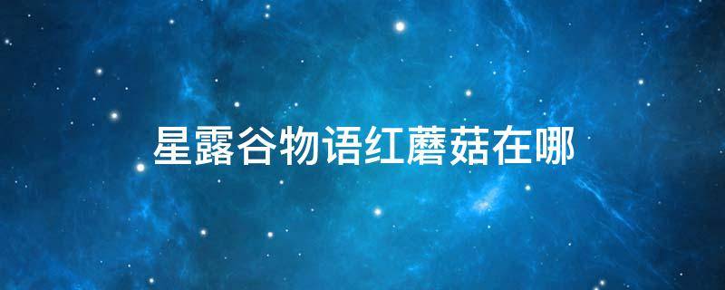 星露谷物语红蘑菇在哪 星露谷物语红蘑菇在哪里获得