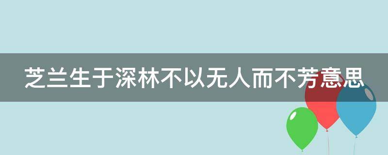 芝兰生于深林不以无人而不芳意思 芝兰生于幽谷,不以无人而不芳全句