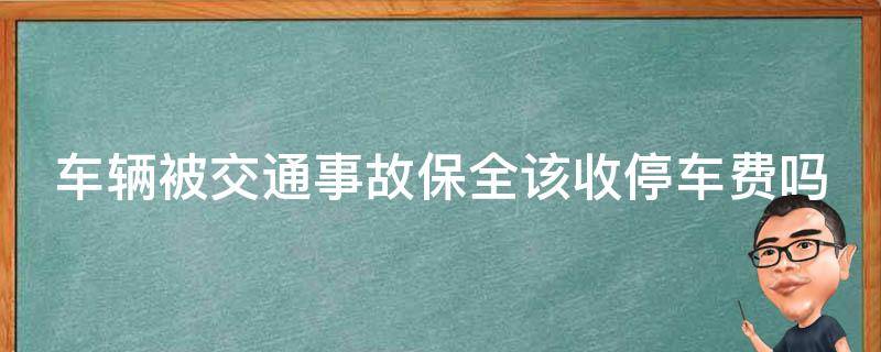 车辆被交通事故保全该收停车费吗（事故车被保全了,产生的停车费谁来出）