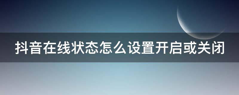 抖音在线状态怎么设置开启或关闭 抖音在线状态怎么设置开启或关闭呢