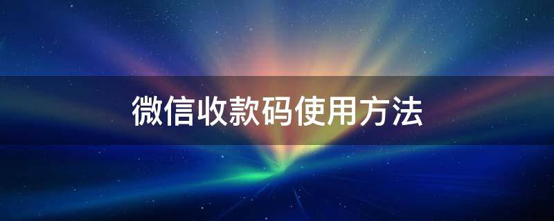 微信收款码使用方法 微信收款码怎么弄收款码