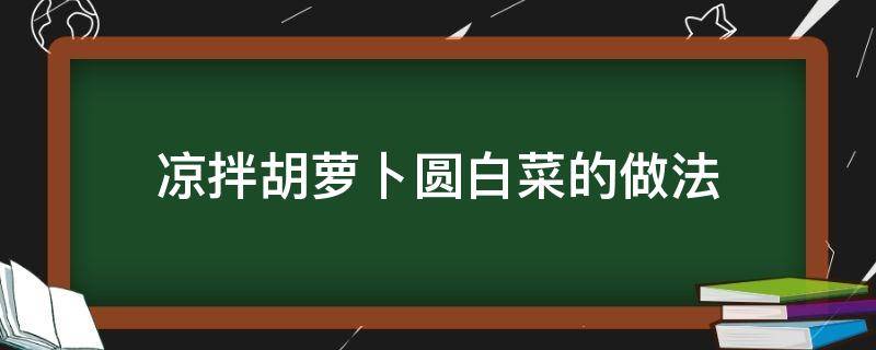 凉拌胡萝卜圆白菜的做法 圆白菜胡萝卜凉拌怎么做