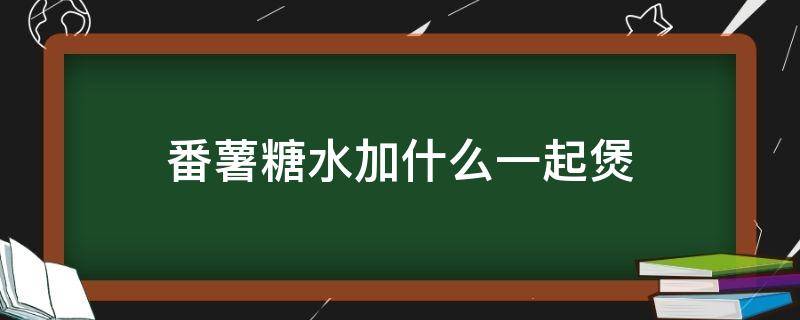 番薯糖水加什么一起煲（番薯糖水加什么一起煲窍门）