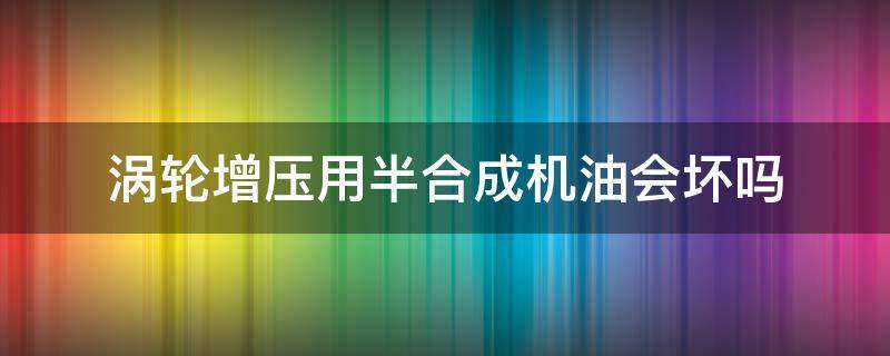 涡轮增压用半合成机油会坏吗 涡轮增压用半合成机油有影响吗,有坏处吗?