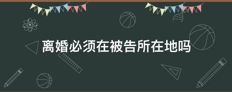 离婚必须在被告所在地吗 离婚 被告所在地