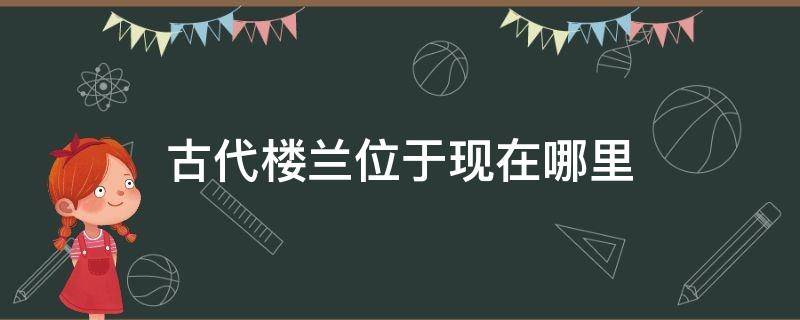 古代楼兰位于现在哪里 楼兰古国现在的位置