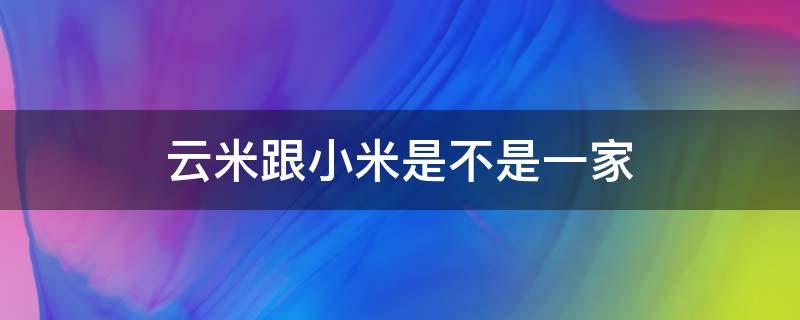 云米跟小米是不是一家 云米和小米是不是一家