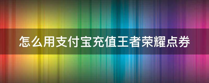 怎么用支付宝充值王者荣耀点券 怎么用支付宝充值王者荣耀点券啊