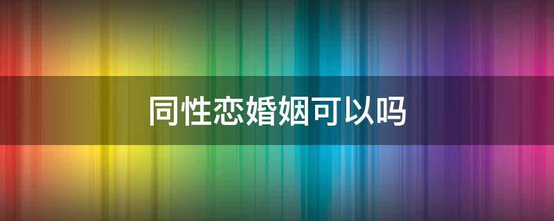 同性恋婚姻可以吗 同性恋可以吗结婚