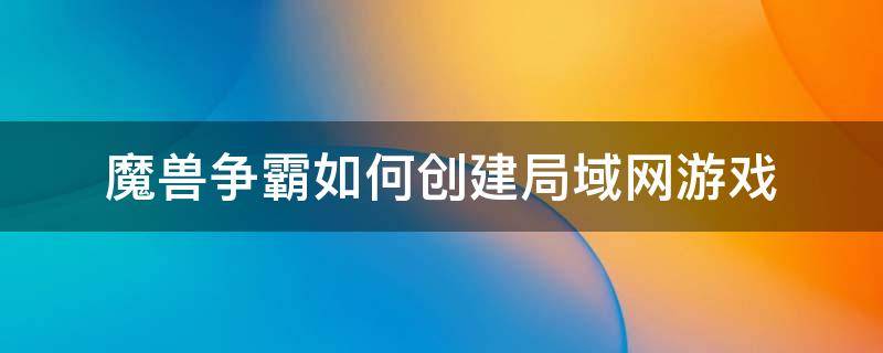 魔兽争霸如何创建局域网游戏（魔兽争霸局域网不能开始游戏）