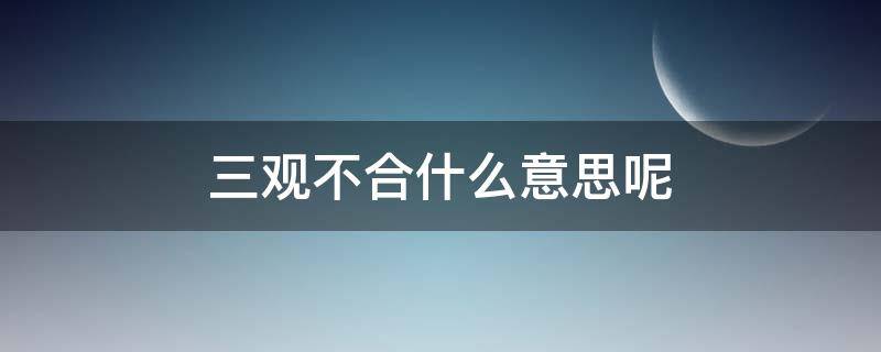 三观不合什么意思呢（三观不合什么意思呢?）