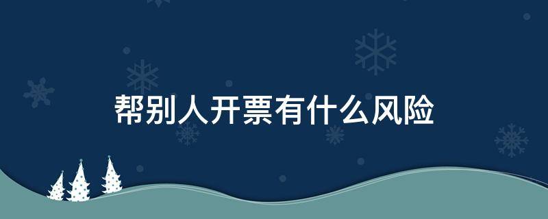 帮别人开票有什么风险（帮别人开票有风险吗）