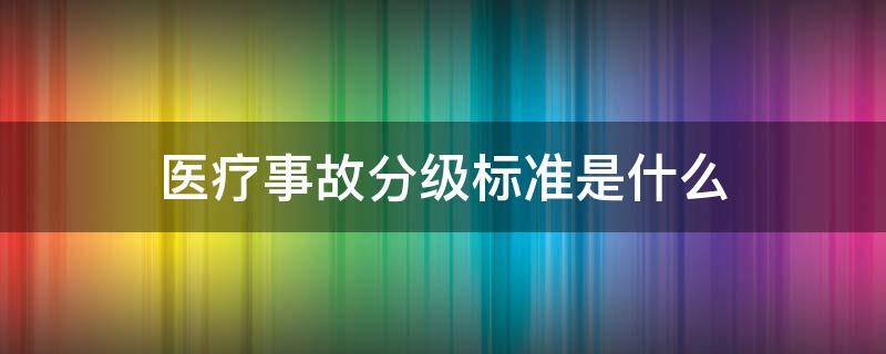 医疗事故分级标准是什么（医疗事故分级标准(试行）