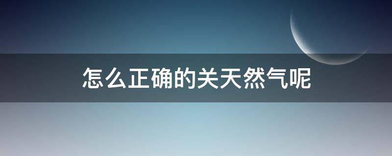 怎么正确的关天然气呢（天然气阀门在哪里关）