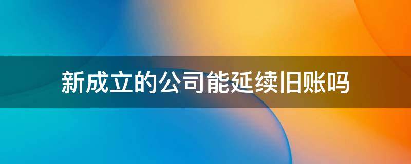 新成立的公司能延续旧账吗 以前年度的帐能重新做吗