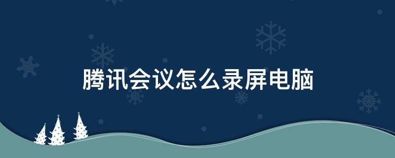 腾讯会议怎么录屏电脑（腾讯会议怎么录电脑屏幕）