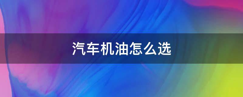 汽车机油怎么选 汽车机油怎么选择适合的机油型号