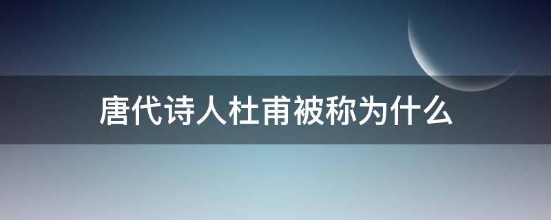 唐代诗人杜甫被称为什么（唐代诗人杜甫被称为什么?诗仙吗）