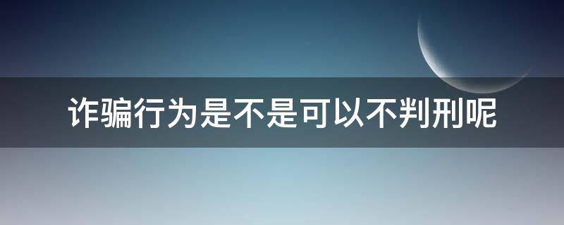 诈骗行为是不是可以不判刑呢（诈骗不承认会判刑吗）