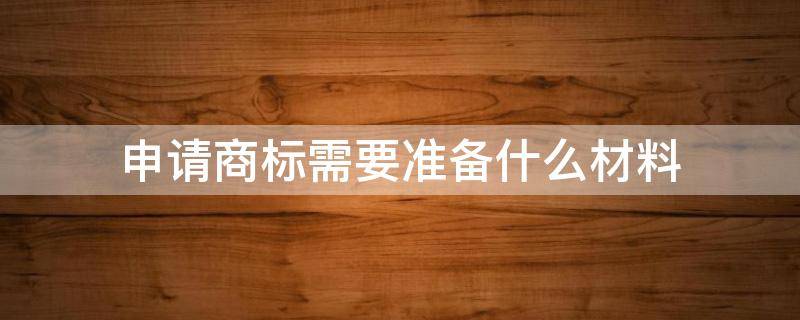 申请商标需要准备什么材料 申请注册商标需要准备什么资料