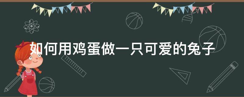 如何用鸡蛋做一只可爱的兔子（鸡蛋做成小兔子）