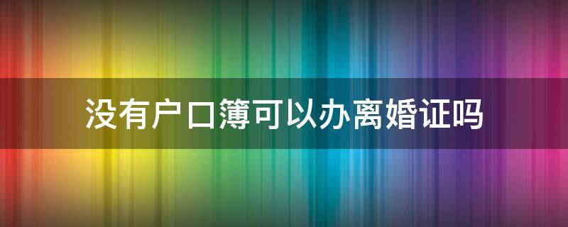 没有户口簿可以办离婚证吗（没有户口簿可以办离婚证吗?）