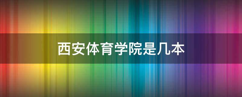 西安体育学院是几本（西安体育学院是几本学校）