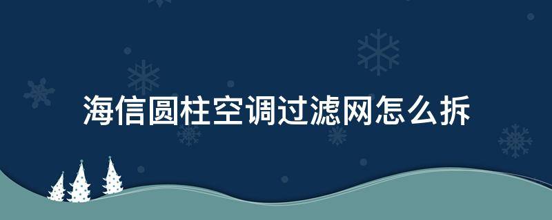 海信圆柱空调过滤网怎么拆（海信圆柱空调过滤网怎么拆开）