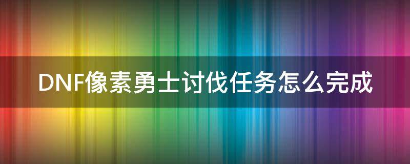 DNF像素勇士讨伐任务怎么完成 dnf像素勇士怎么停止任务