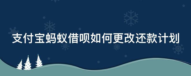 支付宝蚂蚁借呗如何更改还款计划 支付宝蚂蚁借呗如何更改还款计划金额