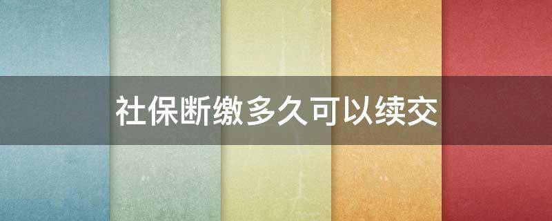 社保断缴多久可以续交 社保可以断交多久再续保