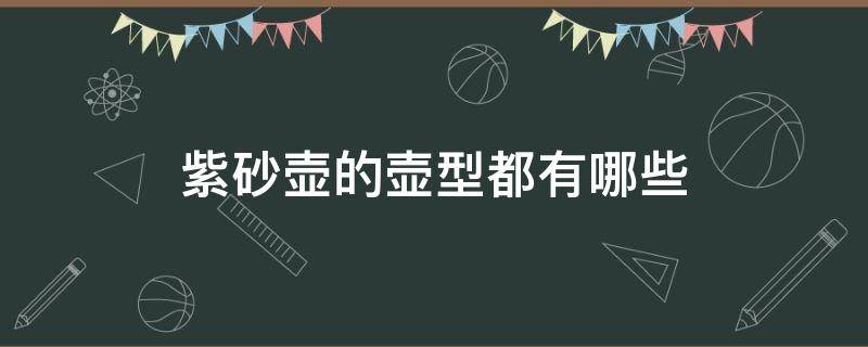 紫砂壶的壶型都有哪些（紫砂壶的壶型都有哪些种类）