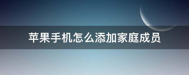 苹果手机怎么添加家庭成员 iphone怎么添加家庭成员