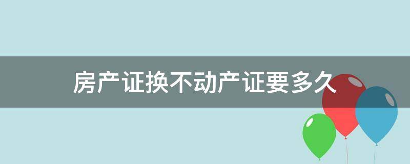 房产证换不动产证要多久 房产证怎么换不动产证需要多久