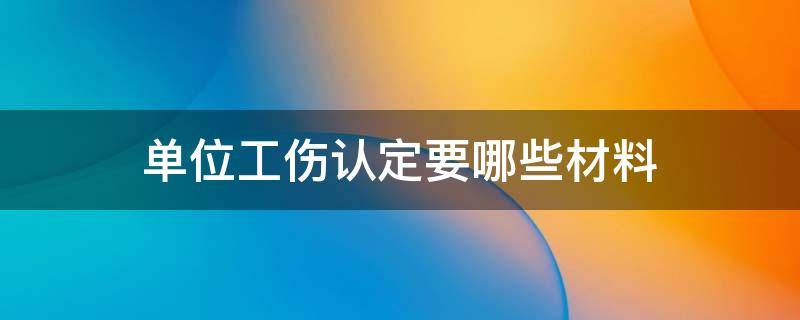 单位工伤认定要哪些材料（单位工伤认定需要哪些材料）