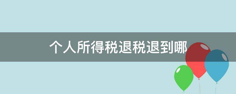 个人所得税退税退到哪 个人所得税退税退到哪里