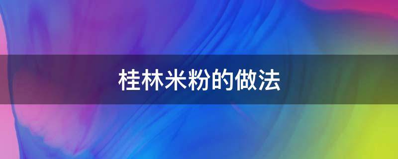 桂林米粉的做法 桂林米粉的做法最正宗的做法