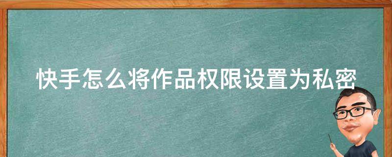 快手怎么将作品权限设置为私密 快手怎么将作品权限设置为私密呢