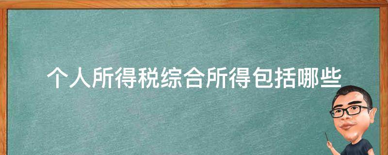 个人所得税综合所得包括哪些 个人所得税综合所得包括哪些税目