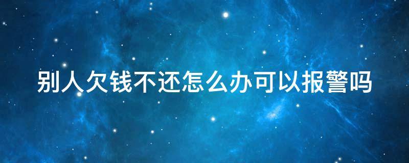 别人欠钱不还怎么办可以报警吗（别人欠钱不还怎么办可以报警吗?）