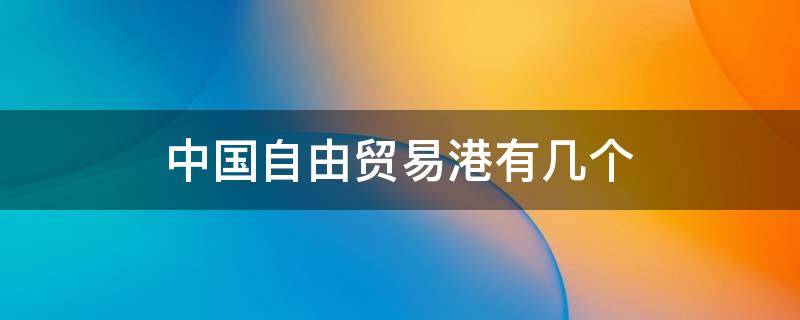 中国自由贸易港有几个 我国自由贸易港有哪些