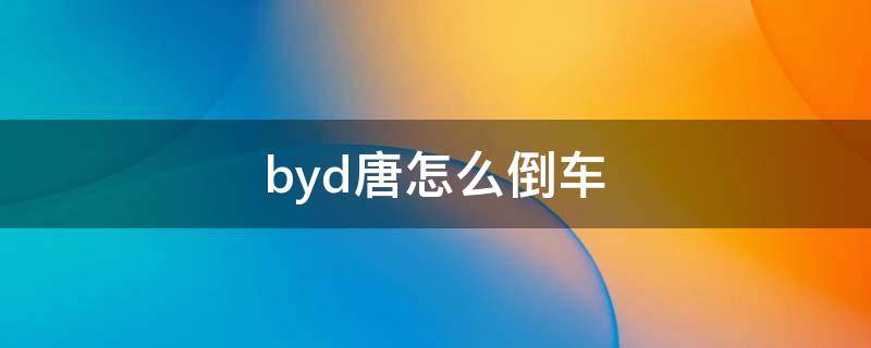 byd唐怎么倒车（比亚迪唐怎么倒车）