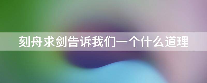 刻舟求剑告诉我们一个什么道理 刻舟求剑告诉我们一个什么道理三年级