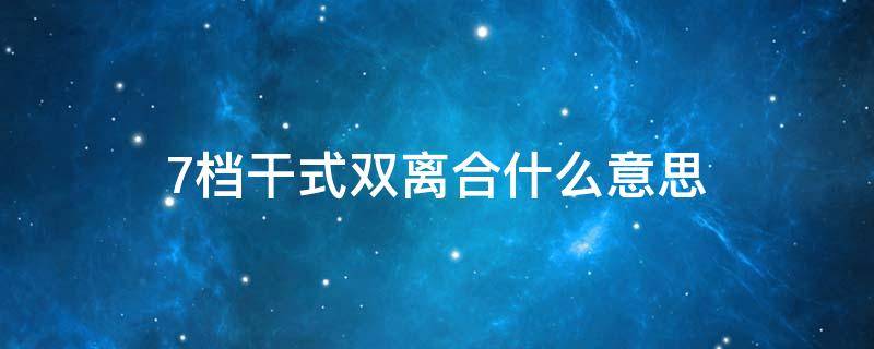 7档干式双离合什么意思 什么是7挡干式双离合