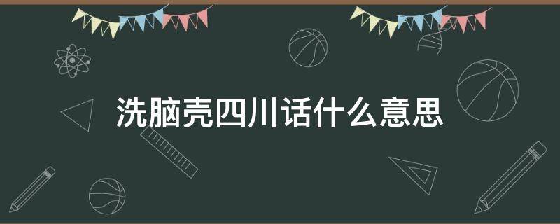 洗脑壳四川话什么意思（四川话 脑壳）