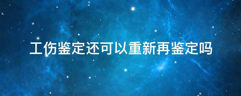 工伤鉴定还可以重新再鉴定吗 工伤再次鉴定有改变吗