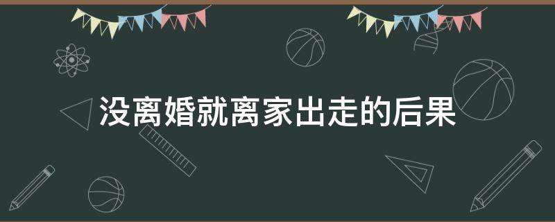 没离婚就离家出走的后果 婚离不了只有离家出走