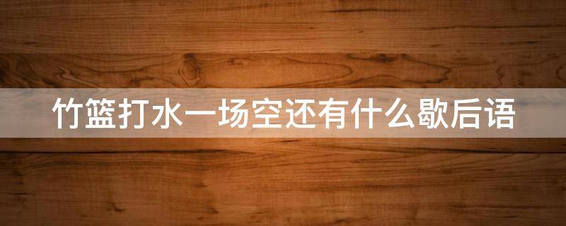 竹篮打水一场空还有什么歇后语 竹篮打水一场空歇后语是什么意思