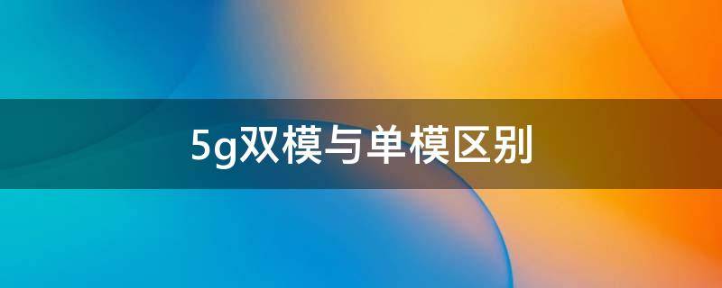 5g双模与单模区别（双模5g和5g双模有什么区别）